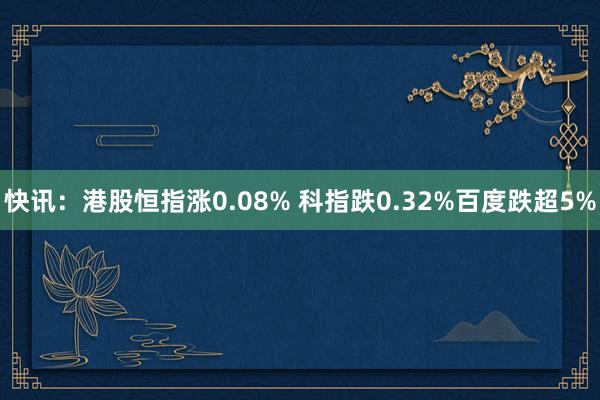 快讯：港股恒指涨0.08% 科指跌0.32%百度跌超5%
